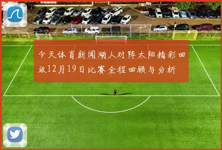今天体育新闻湖人对阵太阳精彩回放12月19日比赛全程回顾与分析