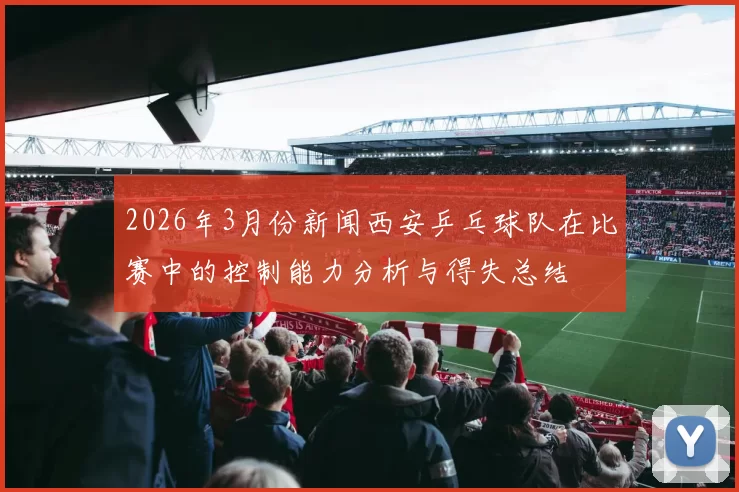 2026年3月份新闻西安乒乓球队在比赛中的控制能力分析与得失总结