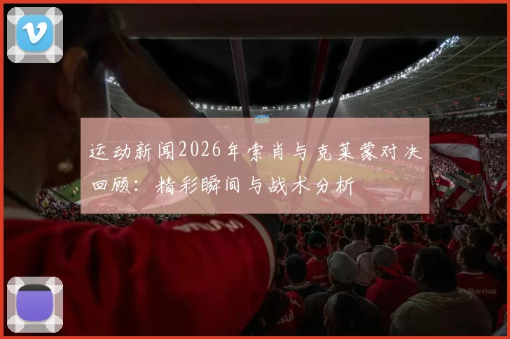 运动新闻2026年索肖与克莱蒙对决回顾：精彩瞬间与战术分析